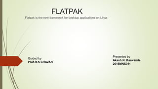 FLATPAK
Flatpak is the new framework for desktop applications on Linux
Guided by
Prof.R.K CHAVAN
Presented by
Akash N. Karwande
2016MNS011
 