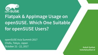 Kukuh Syafaat
kukuh@syafaat.id
Flatpak & AppImage Usage on
openSUSE. Which One Suitable
for openSUSE Users?
openSUSE Asia Summit 2017
Chofu, Tokyo, Japan
October 21 - 22, 2017
 