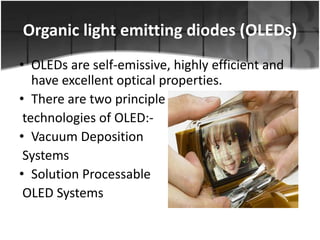 Organic light emitting diodes (OLEDs)
• OLEDs are self-emissive, highly efficient and
have excellent optical properties.
• There are two principle
technologies of OLED:• Vacuum Deposition
Systems
• Solution Processable
OLED Systems

 