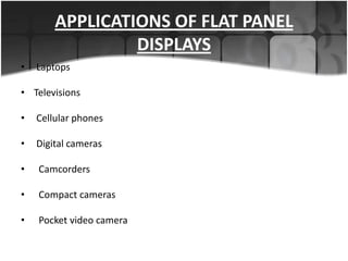 APPLICATIONS OF FLAT PANEL
DISPLAYS
•

Laptops

• Televisions
•

Cellular phones

•

Digital cameras

•

Camcorders

•

Compact cameras

•

Pocket video camera

 