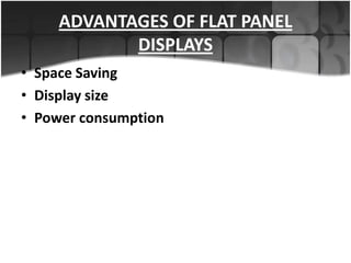 ADVANTAGES OF FLAT PANEL
DISPLAYS
• Space Saving
• Display size
• Power consumption

 
