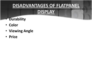 DISADVANTAGES OF FLATPANEL
DISPLAY
•
•
•
•

Durability
Color
Viewing Angle
Price

 