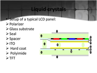 Liquid crystals
 Setup of a typical LCD panel:
 Polarizer
 Glass substrate
 Seal
 Spacer
 ITO
 Hard coat
 Polyimide
 TFT

 