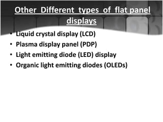 Other Different types of flat panel
displays
•
•
•
•

Liquid crystal display (LCD)
Plasma display panel (PDP)
Light emitting diode (LED) display
Organic light emitting diodes (OLEDs)

 