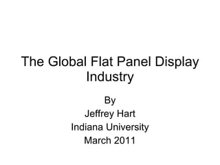 The Global Flat Panel Display Industry By Jeffrey Hart Indiana University March 2011 