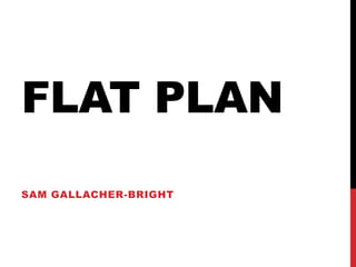 FLAT PLAN
SAM GALLACHER-BRIGHT
 