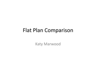 Flat Plan Comparison 
Katy Marwood 
 