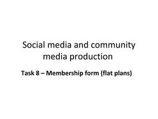 Social media and community
media production
Task 8 – Membership form (flat plans)
 