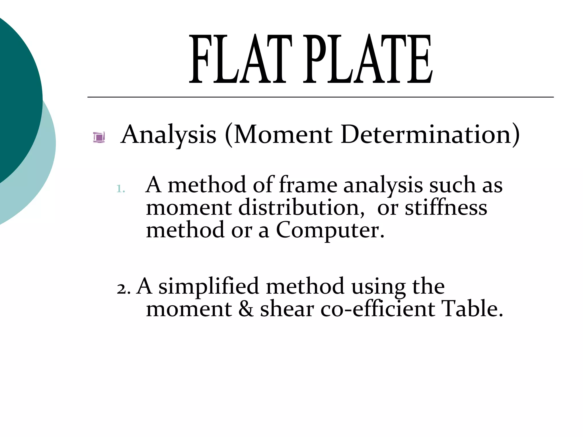 Analysis (Moment Determination):
1.

A method of frame analysis such as
moment distribution, or stiffness
method or a Computer.

2. A simplified method using the

moment & shear co-efficient Table.

 