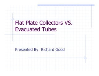 Flat Plate Collectors VS.
Evacuated Tubes


Presented By: Richard Good
 