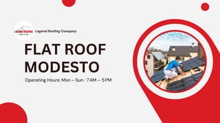Operating Hours: Mon - Sun : 7AM – 5PM
FLAT ROOF
MODESTO
Legend Roofing Company
 
