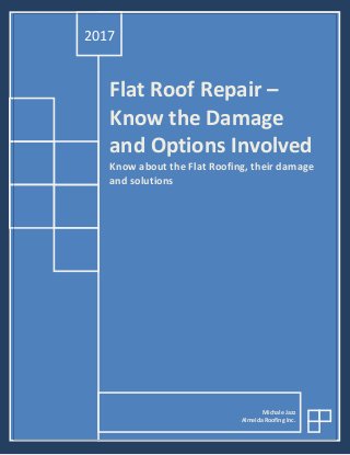 Flat Roof Repair –
Know the Damage
and Options Involved
Know about the Flat Roofing, their damage
and solutions
2017
Michale Jazz
Almeida Roofing Inc.
 