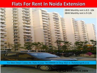 2BHK Monthly rent is 8.5 -10k
3BHK Monthly rent is 9-12k
For More Detail Contact Mr. Rahul Kumar 7861008808 Or Drop Mail At Rahul@regrob.co.in
 