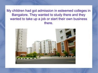 My children had got admission in esteemed colleges in
Bangalore. They wanted to study there and they
wanted to take up a job or start their own business
there.
 