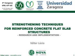 1Válter Lúcio – vlucio@fct.unl.pt
STRENGTHENING OF
FLAT SLAB STRUCTURES
STRENGTHENING TECHNIQUES
FOR REINFORCED CONCRETE FLAT SLAB
STRUCTURES
- RESEARCH AND IMPLEMENTATION -
Válter Lúcio
 