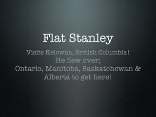 Flat Stanley
  Visits Kelowna, British Columbia!
           He ﬂew over;
Ontario, Manitoba, Saskatchewan &
        Alberta to get here!
 