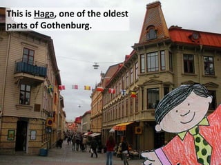 This is Haga, one of the oldest
parts of Gothenburg.
 