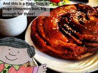And this is a Haga-bun, a
huge cinnamon bun, big
enough for three!
 