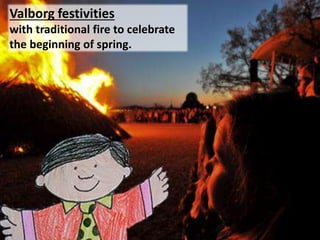 Valborg festivities
with traditional fire to celebrate
the beginning of spring.
 