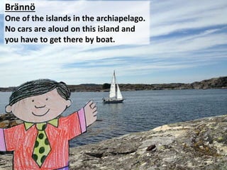 Br?nn?
One of the islands in the archiapelago.
No cars are aloud on this island and
you have to get there by boat.
 