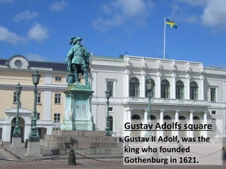Gustav Adolfs square
Gustav II Adolf, was the
king who founded
Gothenburg in 1621.
 