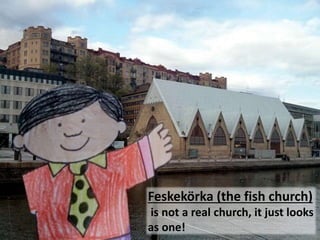 Feskek?rka (the fish church)
is not a real church, it just looks
as one!
 