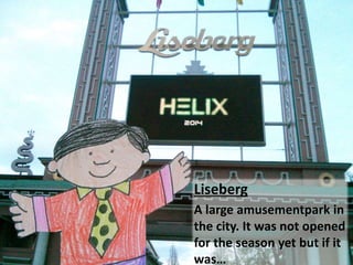 Liseberg
A large amusementpark in
the city. It was not opened
for the season yet but if it
was
 