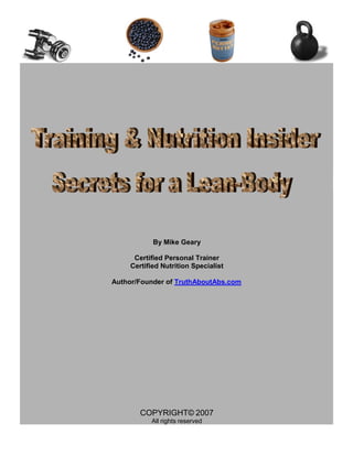 By Mike Geary

      Certified Personal Trainer
     Certified Nutrition Specialist

Author/Founder of TruthAboutAbs.com




        COPYRIGHT© 2007
           All rights reserved
 
