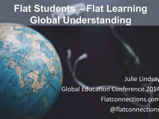 Flat Students – Flat Learning 
Global Understanding 
Julie Lindsay 
Global Education Conference 2014 
Flatconnections.com 
@flatconnections 
 