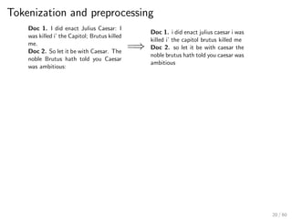 Tokenization and preprocessing
Doc 1. I did enact Julius Caesar: I
was killed i’ the Capitol; Brutus killed
me.
Doc 2. So let it be with Caesar. The
noble Brutus hath told you Caesar
was ambitious:
=⇒
Doc 1. i did enact julius caesar i was
killed i’ the capitol brutus killed me
Doc 2. so let it be with caesar the
noble brutus hath told you caesar was
ambitious
20 / 60
 