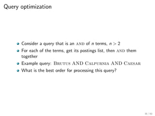 Query optimization
Consider a query that is an and of n terms, n > 2
For each of the terms, get its postings list, then and them
together
Example query: Brutus AND Calpurnia AND Caesar
What is the best order for processing this query?
36 / 60
 