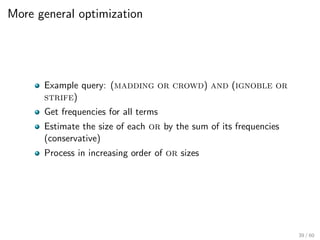 More general optimization
Example query: (madding or crowd) and (ignoble or
strife)
Get frequencies for all terms
Estimate the size of each or by the sum of its frequencies
(conservative)
Process in increasing order of or sizes
39 / 60
 