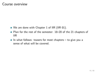 Course overview
We are done with Chapter 1 of IIR (IIR 01).
Plan for the rest of the semester: 18–20 of the 21 chapters of
IIR
In what follows: teasers for most chapters – to give you a
sense of what will be covered.
41 / 60
 