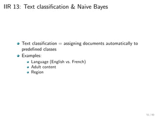 IIR 13: Text classification & Naive Bayes
Text classification = assigning documents automatically to
predefined classes
Examples:
Language (English vs. French)
Adult content
Region
51 / 60
 