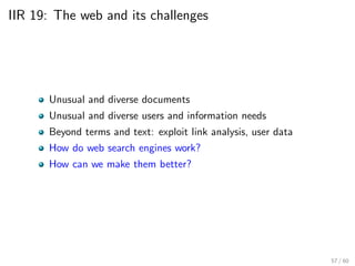 IIR 19: The web and its challenges
Unusual and diverse documents
Unusual and diverse users and information needs
Beyond terms and text: exploit link analysis, user data
How do web search engines work?
How can we make them better?
57 / 60
 