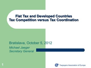 Flat Tax and Developed Countries
    Tax Competition versus Tax Coordination




    Bratislava, October 5, 2012
    Michael Jaeger
    Secretary General



1                                 Taxpayers Association of Europe
 