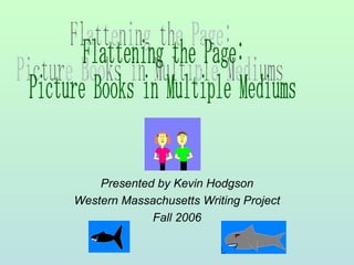Presented by Kevin Hodgson Western Massachusetts Writing Project Fall 2006 Flattening the Page: Picture Books in Multiple Mediums 