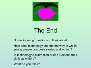 The End Some lingering questions to think about: How does technology change the way in which young people compose stories ...