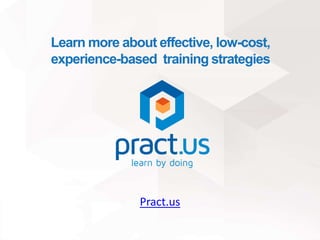 Learn more about effective, low-cost,
experience-based training strategies
Pract.us
 