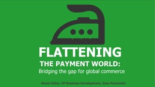 FLATTENING
THE PAYMENT WORLD:
$ $ $
Bridging the gap for global commerce
Noam Inbar, VP Business Development, Zooz Payments
 