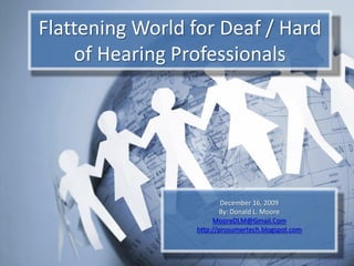 Flattening World for Deaf / Hard
    of Hearing Professionals




                         December 16, 2009
                         By: Donald L. Moore
                      MooreDLM@Gmail.Com
                 http://prosumertech.blogspot.com
 