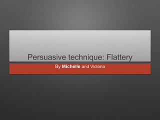 Persuasive technique: Flattery
By Michelle and Victoria
 