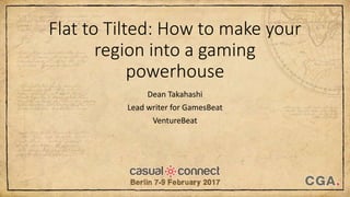Flat to Tilted: How to make your
region into a gaming
powerhouse
Dean Takahashi
Lead writer for GamesBeat
VentureBeat
 