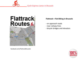 Flattrack = Flat Biking in Brussels
- on approach roads
- near railway lines
- bicycle bridges and elevators
Cycle Express Lanes in Brussels
facebook.com/FlattrackBrussels
 