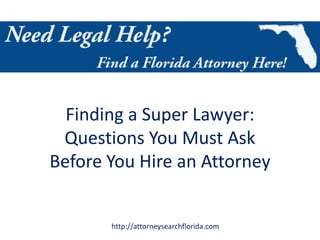 Finding a Super Lawyer:
 Questions You Must Ask
Before You Hire an Attorney


       http://attorneysearchflorida.com
 