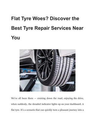 Flat Tyre Woes? Discover the
Best Tyre Repair Services Near
You
We’ve all been there — cruising down the road, enjoying the drive,
when suddenly, the dreaded indicator lights up on your dashboard. A
flat tyre. It’s a scenario that can quickly turn a pleasant journey into a
 