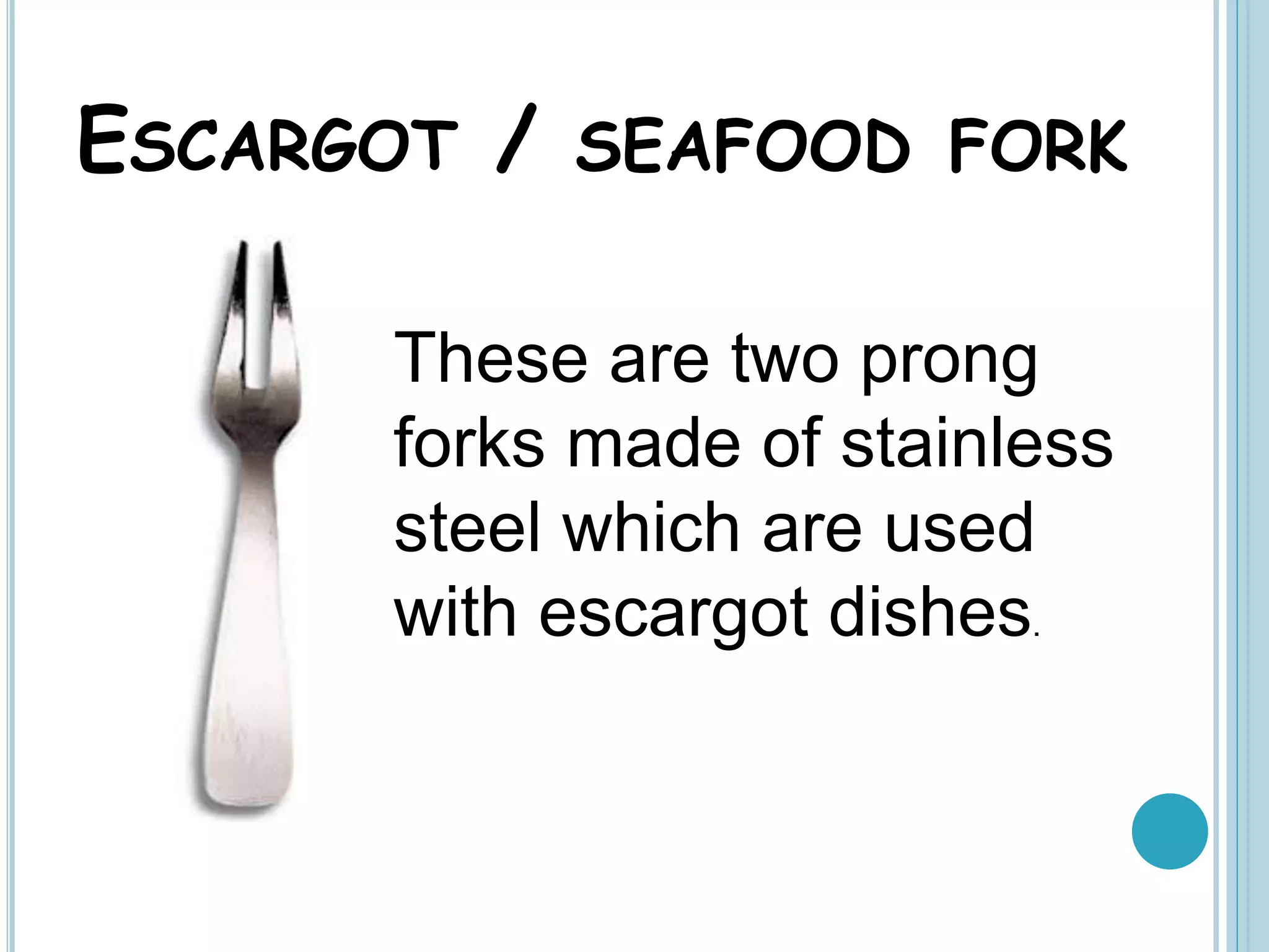 ESCARGOT / SEAFOOD FORK
These are two prong
forks made of stainless
steel which are used
with escargot dishes.
 