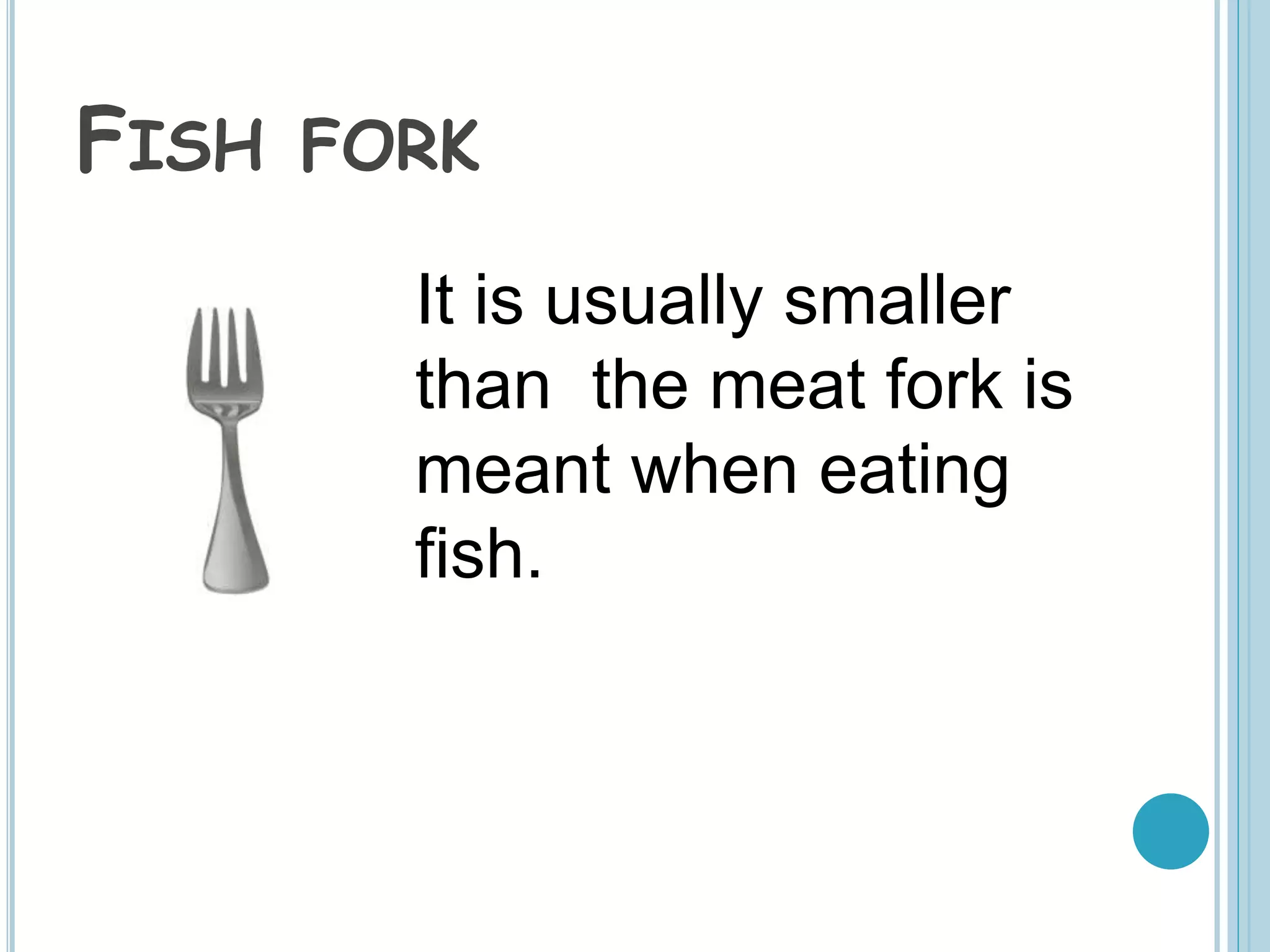 FISH FORK
It is usually smaller
than the meat fork is
meant when eating
fish.
 