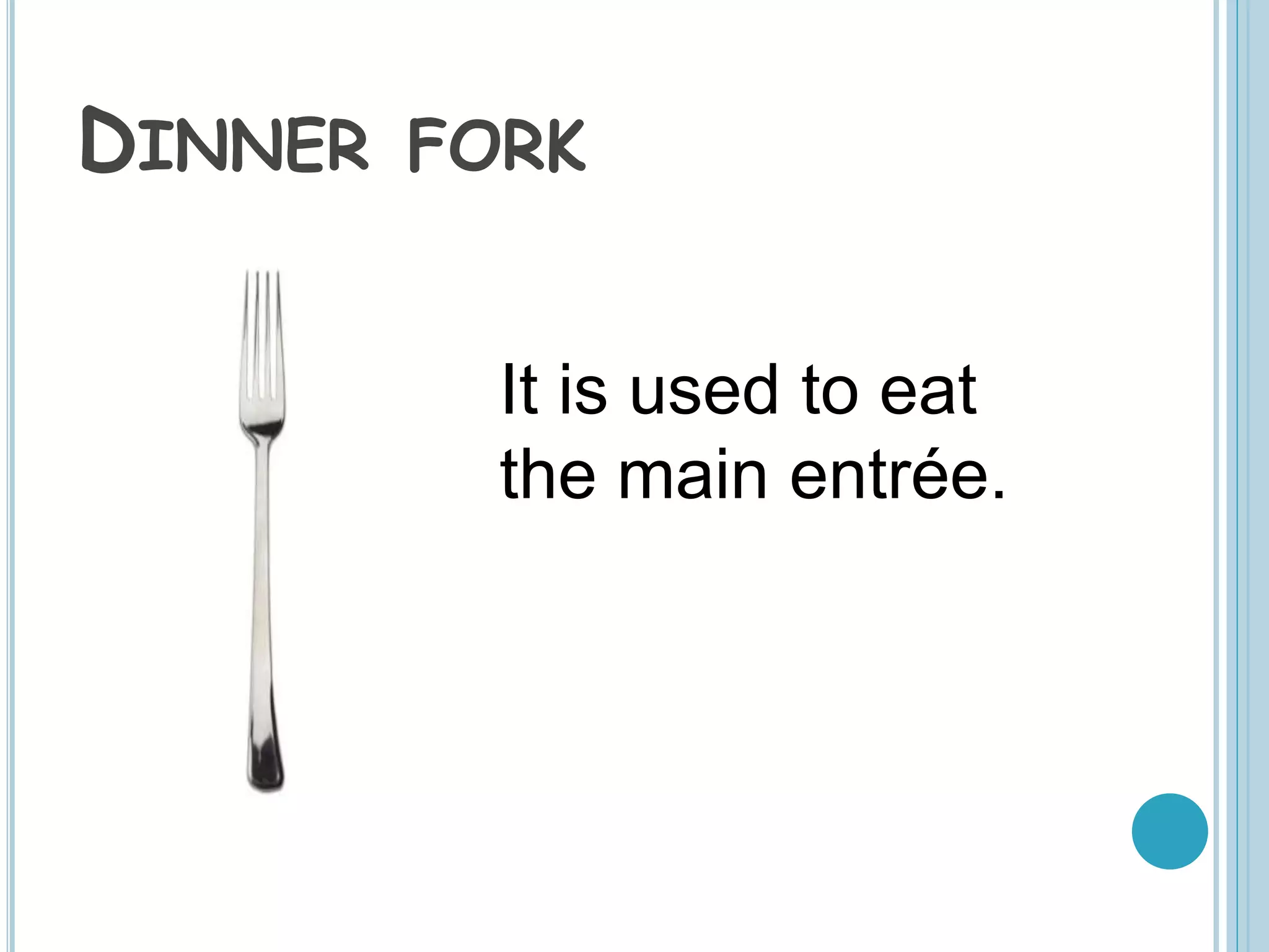 DINNER FORK
It is used to eat
the main entrée.
 