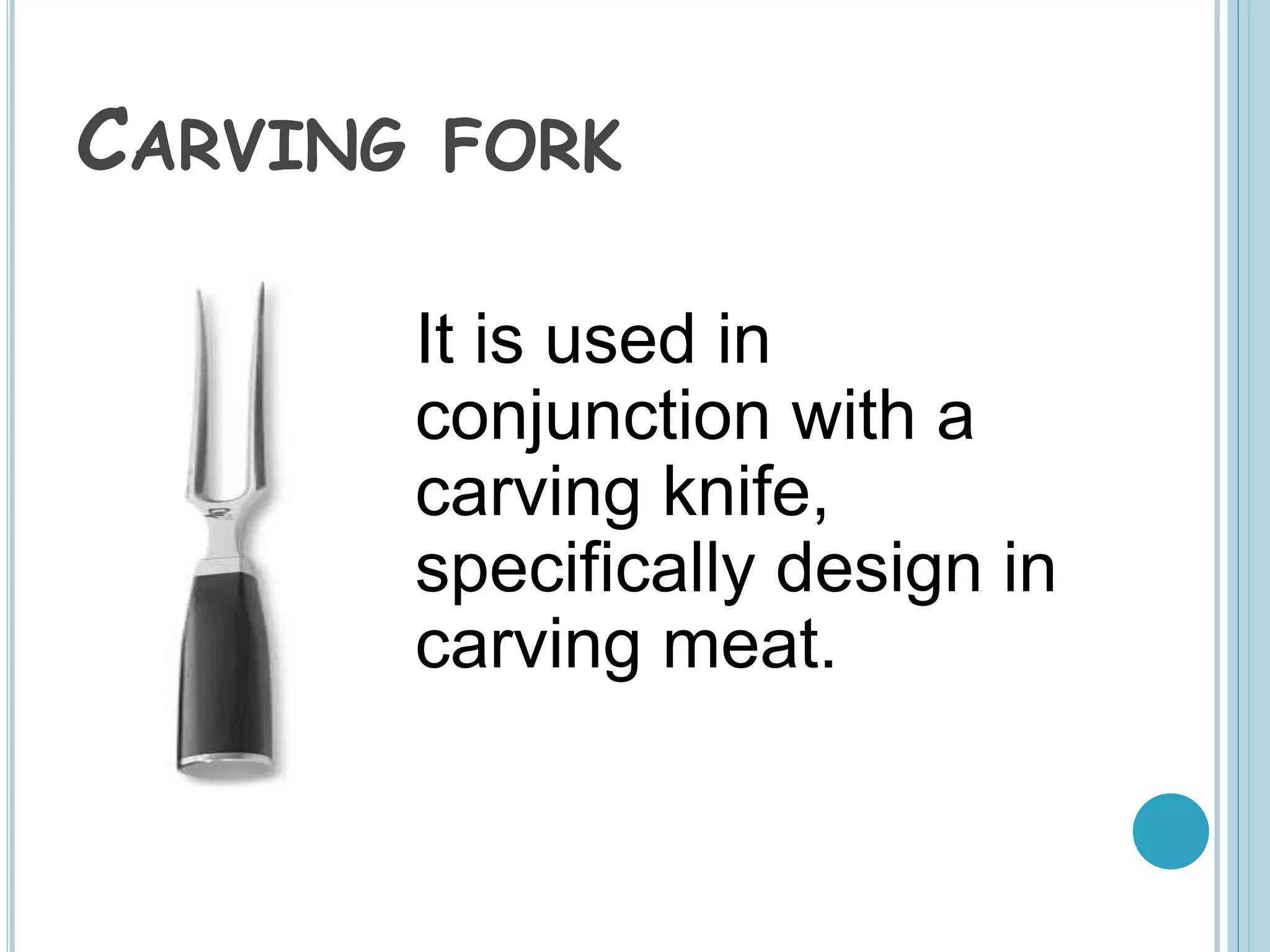 CARVING FORK
It is used in
conjunction with a
carving knife,
specifically design in
carving meat.
 